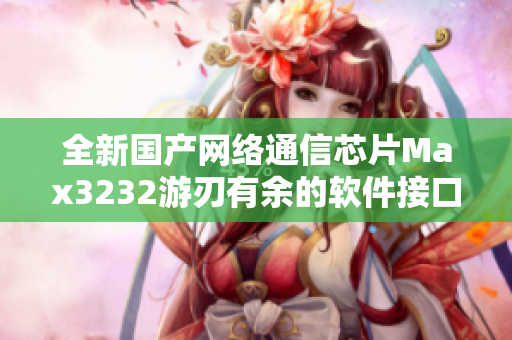 全新国产网络通信芯片Max3232游刃有余的软件接口解决方案