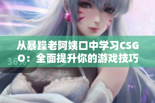 从暴躁老阿姨口中学习CSGO：全面提升你的游戏技巧