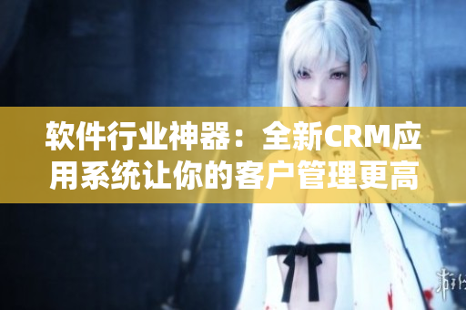 软件行业神器：全新CRM应用系统让你的客户管理更高效