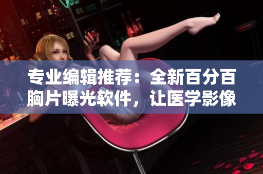 专业编辑推荐：全新百分百胸片曝光软件，让医学影像更精准！