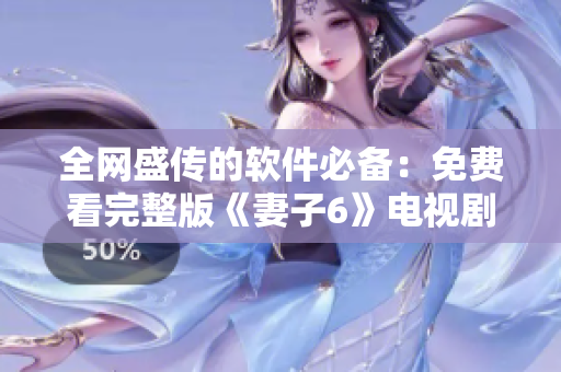 全网盛传的软件必备：免费看完整版《妻子6》电视剧