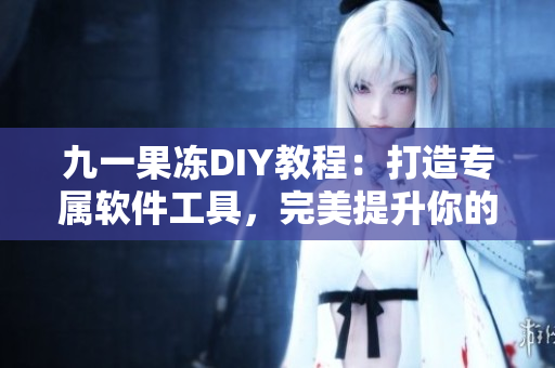 九一果冻DIY教程：打造专属软件工具，完美提升你的效率