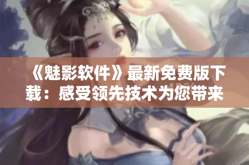 《魅影软件》最新免费版下载：感受领先技术为您带来的畅爽体验！