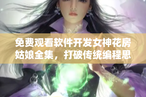 免费观看软件开发女神花房姑娘全集，打破传统编程思维！