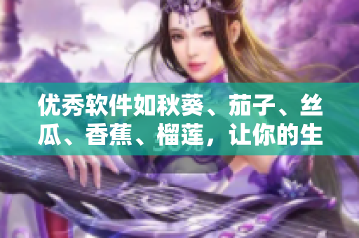优秀软件如秋葵、茄子、丝瓜、香蕉、榴莲，让你的生活更精彩。