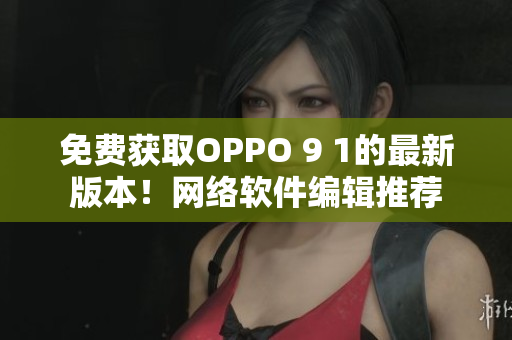 免费获取OPPO 9 1的最新版本！网络软件编辑推荐