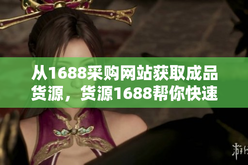 从1688采购网站获取成品货源，货源1688帮你快速找到高质量货源