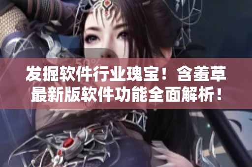 发掘软件行业瑰宝！含羞草最新版软件功能全面解析！