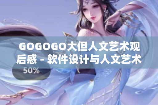 GOGOGO大但人文艺术观后感 - 软件设计与人文艺术融合的探讨