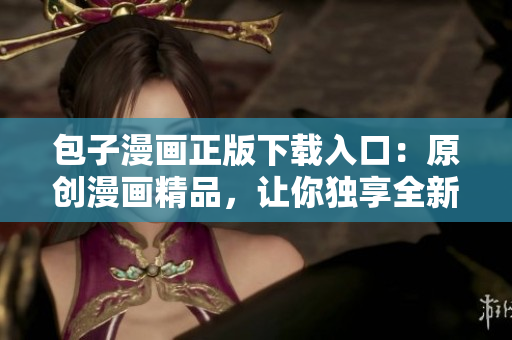 包子漫画正版下载入口：原创漫画精品，让你独享全新动漫体验！