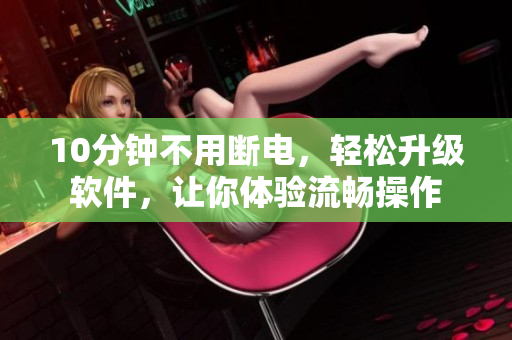10分钟不用断电，轻松升级软件，让你体验流畅操作