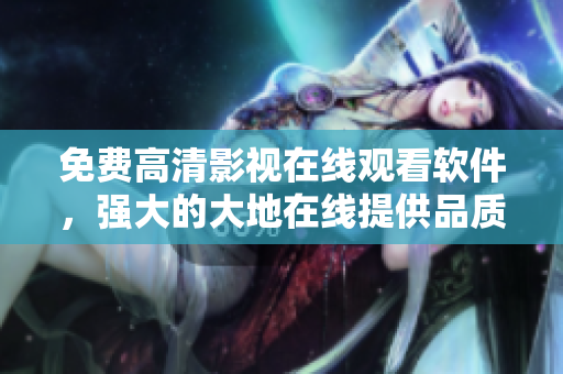 免费高清影视在线观看软件，强大的大地在线提供品质保障！