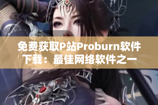 免费获取P站Proburn软件下载：最佳网络软件之一