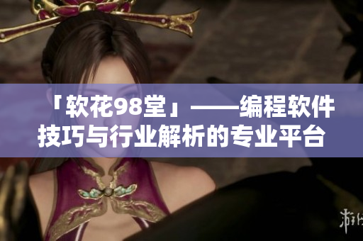 「软花98堂」——编程软件技巧与行业解析的专业平台