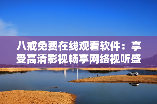 八戒免费在线观看软件：享受高清影视畅享网络视听盛宴