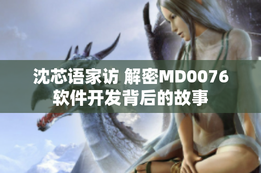 沈芯语家访 解密MD0076软件开发背后的故事