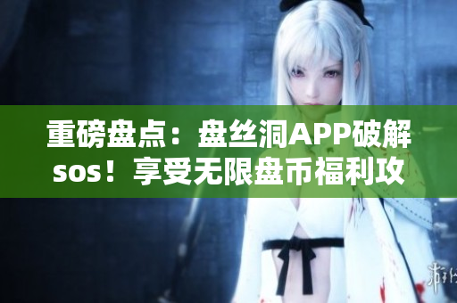 重磅盘点：盘丝洞APP破解sos！享受无限盘币福利攻略大全