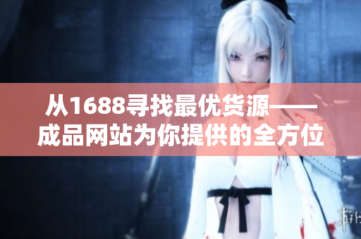 从1688寻找最优货源——成品网站为你提供的全方位服务