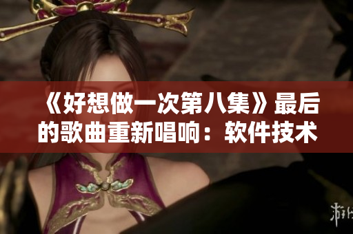《好想做一次第八集》最后的歌曲重新唱响：软件技术进步，引领未来浪潮