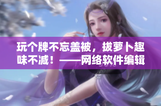 玩个牌不忘盖被，拔萝卜趣味不减！——网络软件编辑的娱乐日记