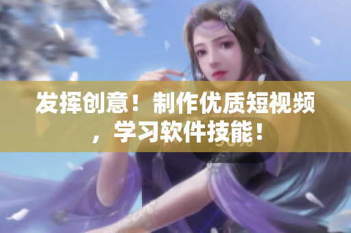 发挥创意！制作优质短视频，学习软件技能！