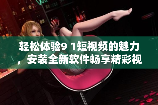轻松体验9 1短视频的魅力，安装全新软件畅享精彩视频