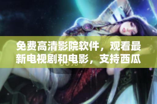 免费高清影院软件，观看最新电视剧和电影，支持西瓜播放