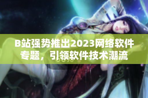 B站强势推出2023网络软件专题，引领软件技术潮流