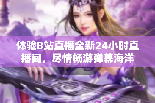 体验B站直播全新24小时直播间，尽情畅游弹幕海洋