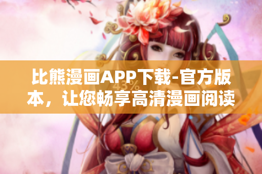 比熊漫画APP下载-官方版本，让您畅享高清漫画阅读体验