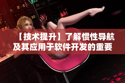 【技术提升】了解惯性导航及其应用于软件开发的重要性