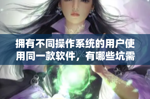 拥有不同操作系统的用户使用同一款软件，有哪些坑需要注意？