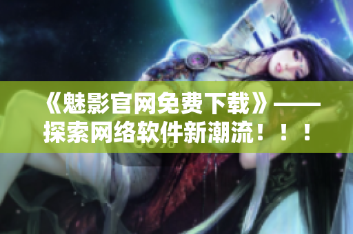 《魅影官网免费下载》——探索网络软件新潮流！！！