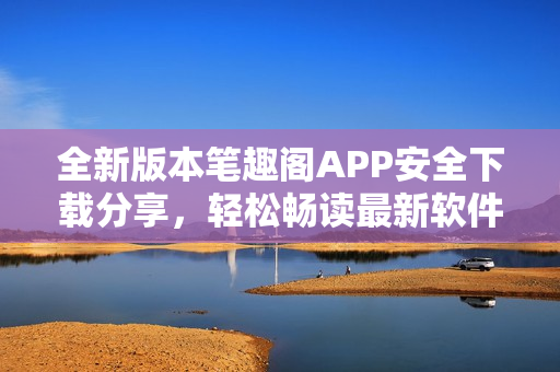 全新版本笔趣阁APP安全下载分享，轻松畅读最新软件更新。