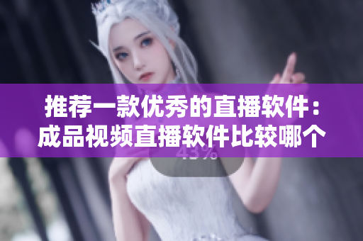 推荐一款优秀的直播软件：成品视频直播软件比较哪个更好