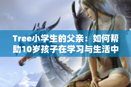Tree小学生的父亲：如何帮助10岁孩子在学习与生活中更好成长