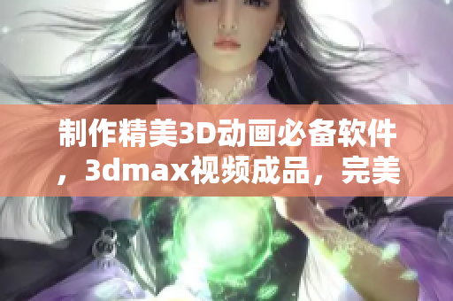 制作精美3D动画必备软件，3dmax视频成品，完美展现你的创意！