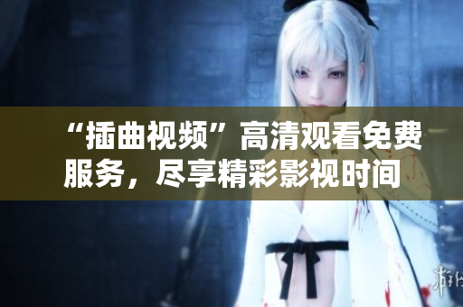 “插曲视频”高清观看免费服务，尽享精彩影视时间