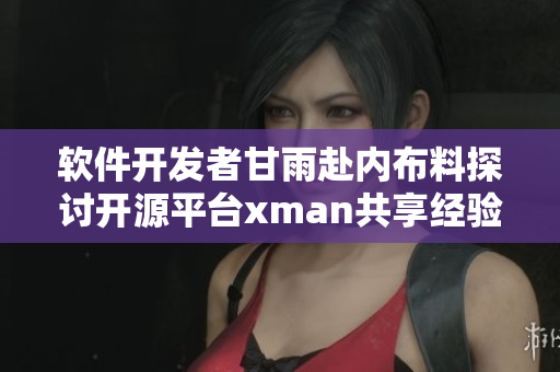 软件开发者甘雨赴内布料探讨开源平台xman共享经验