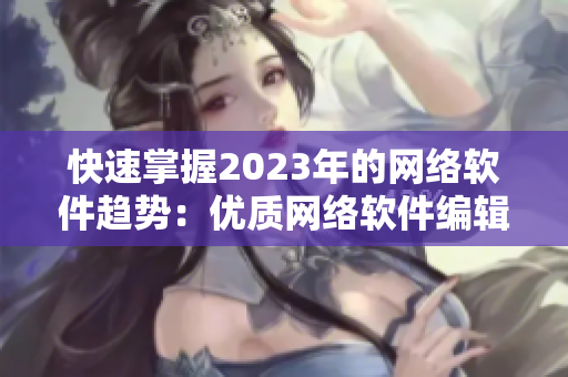 快速掌握2023年的网络软件趋势：优质网络软件编辑的必修课