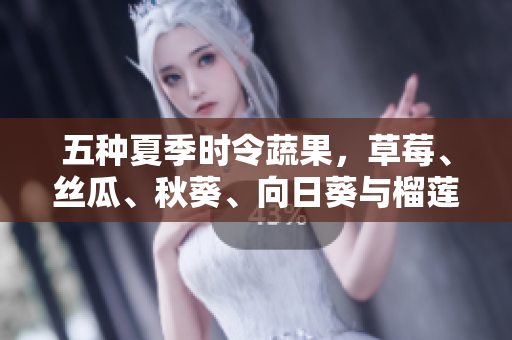 五种夏季时令蔬果，草莓、丝瓜、秋葵、向日葵与榴莲，为你的健康加分！