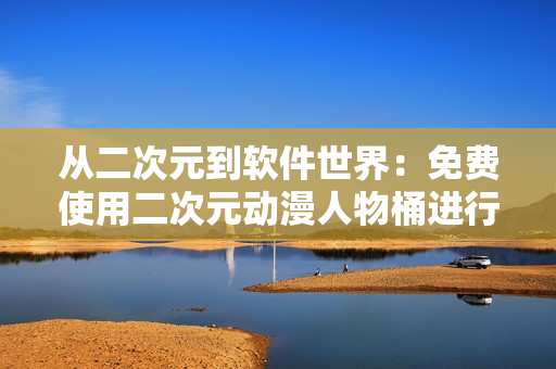 从二次元到软件世界：免费使用二次元动漫人物桶进行软件开发！