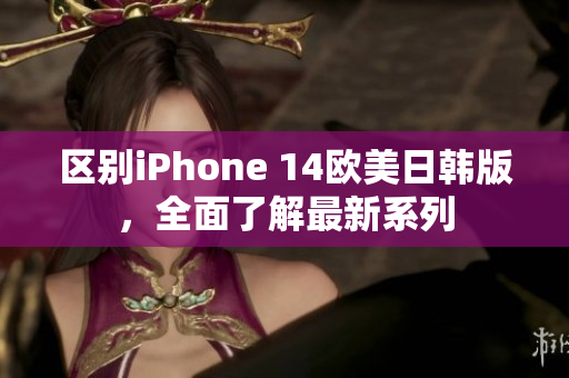 区别iPhone 14欧美日韩版，全面了解最新系列