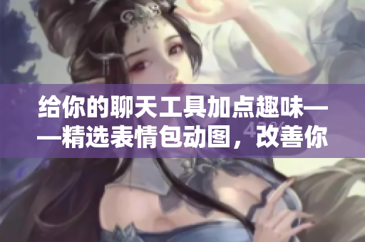 给你的聊天工具加点趣味——精选表情包动图，改善你的聊天体验！