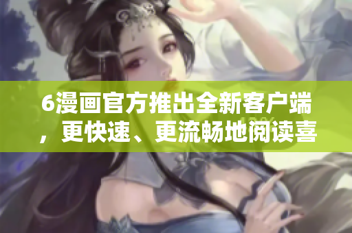 6漫画官方推出全新客户端，更快速、更流畅地阅读喜爱的漫画