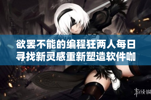 欲罢不能的编程狂两人每日寻找新灵感重新塑造软件咖人生