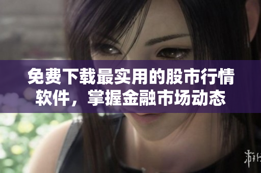 免费下载最实用的股市行情软件，掌握金融市场动态