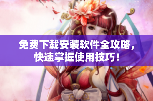 免费下载安装软件全攻略，快速掌握使用技巧！