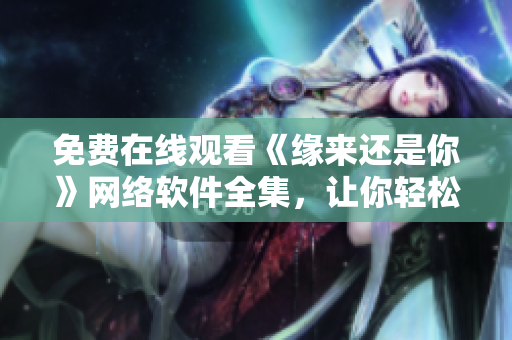免费在线观看《缘来还是你》网络软件全集，让你轻松学习编程技能！