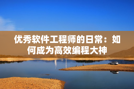 优秀软件工程师的日常：如何成为高效编程大神